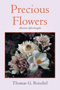 Title: Precious Flowers: Abortion Afterthoughts, Author: Thomas G. Reischel