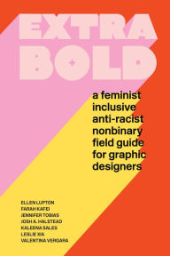 Title: Extra Bold: A Feminist, Inclusive, Anti-racist, Nonbinary Field Guide for Graphic Designers, Author: Ellen Lupton