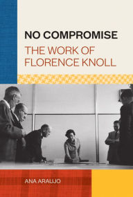 Title: No Compromise: The Work of Florence Knoll, Author: Ana Araujo