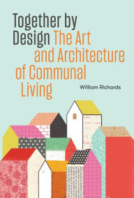 Title: Together by Design: The Art and Architecture of Communal Living, Author: William Richards