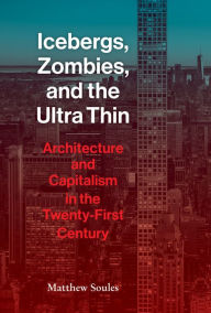 Title: Icebergs, Zombies, and the Ultra-Thin: Architecture and Capitalism in the 21st Century, Author: Matthew Soules