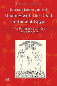 Title: Dealing with the Dead in Ancient Egypt: The Funerary Business of Petebaste, Author: Koenraad Donker van Heel