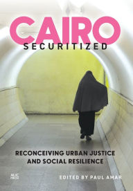 Title: Cairo Securitized: Reconceiving Urban Justice and Social Resilience, Author: Paul Amar