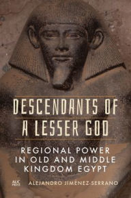 Title: Descendants of a Lesser God: Regional Power in Old and Middle Kingdom Egypt, Author: Alejandro Jim nez-Serrano