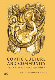 Title: Coptic Culture and Community: Daily Lives, Changing Times, Author: Mariam F. Ayad