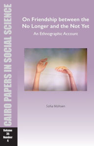 Title: On Friendship between the No Longer and the Not Yet: An Ethnographic Account: Cairo Papers in Social Science Vol. 35, No. 4, Author: Soha Mohsen