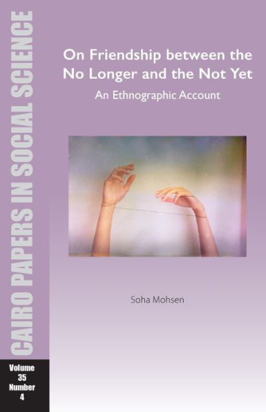 On Friendship between the No Longer and the Not Yet: An Ethnographic Account: Cairo Papers in Social Science Vol. 35, No. 4