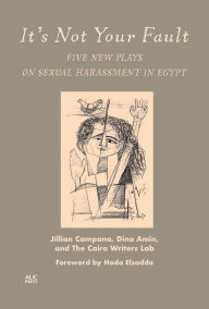 Title: It's Not Your Fault: Five New Plays on Sexual Harassment in Egypt, Author: Jillian Campana