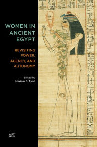 Title: Women in Ancient Egypt: Revisiting Power, Agency, and Autonomy, Author: Mariam F. Ayad