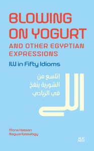 Title: Blowing on Yogurt and Other Egyptian Arabic Expressions: Illi in Fifty Idioms, Author: Mona Kamel Hassan