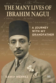 Title: The Many Lives of Ibrahim Nagui: A Journey with my Grandfather, Author: Samia Mehrez