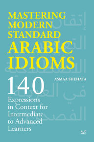 Title: Mastering Modern Standard Arabic Idioms: 140 Expressions in Context for Intermediate to Advanced Learners, Author: Asmaa Shehata