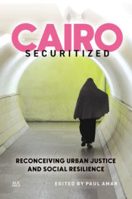 Title: Cairo Securitized: Reconceiving Urban Justice and Social Resilience, Author: Paul Amar