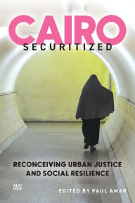 Title: Cairo Securitized: Reconceiving Urban Justice and Social Resilience, Author: Paul Amar