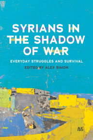 Title: Syrians in the Shadow of War: Everyday Struggles and Survival, Author: Alex Simon