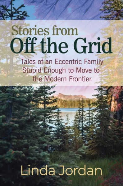 Stories from Off the Grid: Tales of an Eccentric Family Stupid Enough to Move to the Modern Frontier