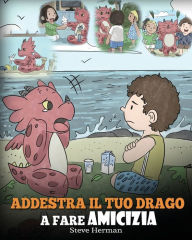 Title: Addestra il tuo drago a fare amicizia: (Teach Your Dragon To Make Friends) Una simpatica storia per bambini, per educarli all'amicizia e alle abilità sociali., Author: Steve Herman