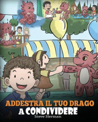 Title: Addestra il tuo drago a condividere: (Teach Your Dragon To Share) Un libro sui draghi per insegnare ai bambini a condividere. Una simpatica storia per bambini, per educarli alla condivisione e al lavoro di squadra., Author: Steve Herman