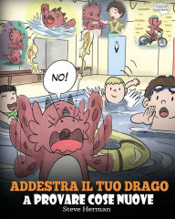 Title: Addestra il tuo drago a provare cose nuove: (Get Your Dragon To Try New Things) Una simpatica storia per bambini, per insegnare loro ad abbracciare il cambiamento, imparare nuove abilità ed espandere la propria zona di comfort., Author: Steve Herman