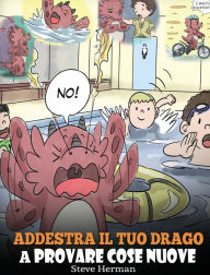 Title: Addestra il tuo drago a provare cose nuove: (Get Your Dragon To Try New Things) Una simpatica storia per bambini, per insegnare loro ad abbracciare il cambiamento, imparare nuove abilità ed espandere la propria zona di comfort., Author: Steve Herman