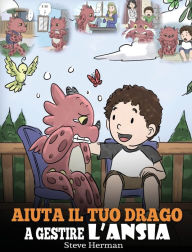 Title: Aiuta il tuo drago a gestire l'ansia: (Help Your Dragon Deal With Anxiety) Una simpatica storia per bambini, per insegnare loro a gestire l'ansia, la preoccupazione e la paura., Author: Steve Herman