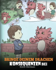 Title: Bringe deinem Drachen Konsequenzen bei: (Teach Your Dragon To Understand Consequences) Eine süße Kindergeschichte, um Kindern Konsequenzen zu erklären und ihnen zu helfen, gute Entscheidungen zu treffen., Author: Steve Herman