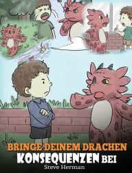 Title: Bringe deinem Drachen Konsequenzen bei: (Teach Your Dragon To Understand Consequences) Eine süße Kindergeschichte, um Kindern Konsequenzen zu erklären und ihnen zu helfen, gute Entscheidungen zu treffen., Author: Steve Herman