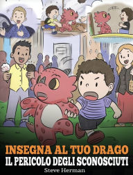 Title: Insegna al tuo drago il pericolo degli sconosciuti: Una simpatica storia per bambini, per renderli consapevoli del pericolo rappresentato dagli sconosciuti ed educarli sul tema della sicurezza., Author: Steve Herman