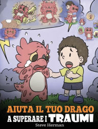 Title: Aiuta il tuo drago a superare i traumi: Una simpatica storia per bambini, per aiutarli a comprendere e superare gli eventi traumatici., Author: Steve Herman