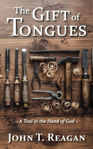 Title: The Gift of Tongues: A Tool in the Hand of God, Author: John T Reagan