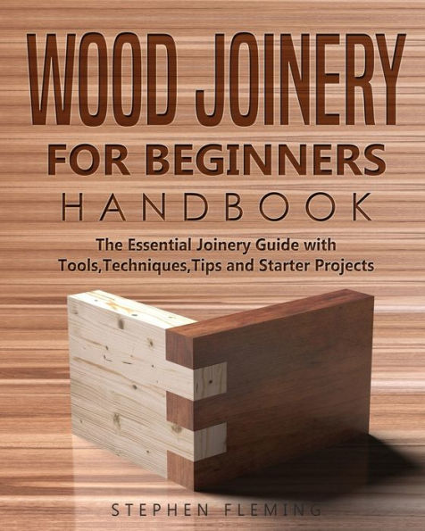 Wood Joinery for Beginners Handbook: The Essential Guide with Tools, Techniques, Tips and Starter Projects