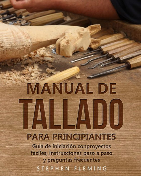 Manual de tallado para principiantes: GuÃ¯Â¿Â½a de iniciaciÃ¯Â¿Â½n conproyectos fÃ¯Â¿Â½ciles, instrucciones paso a paso y preguntas frecuentes