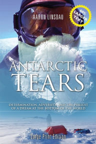 Title: Antarctic Tears (LARGE PRINT): Determination, Adversity, and the Pursuit of a Dream at the Bottom of the World, Author: Aaron Linsdau