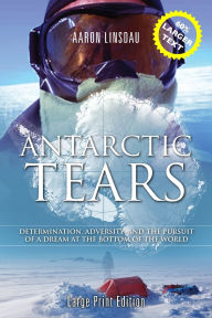 Title: Antarctic Tears (LARGE PRINT): Determination, Adversity, and the Pursuit of a Dream at the Bottom of the World, Author: Aaron Linsdau
