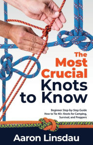 Title: The Most Crucial Knots to Know: Beginner Step-by-Step Guide How to Tie 40+ Knots for Camping, Survival, and Preppers, Author: Aaron Linsdau