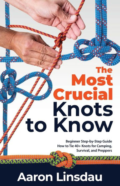 The Most Crucial Knots to Know: Beginner Step-by-Step Guide How Tie 40+ for Camping, Survival, and Preppers