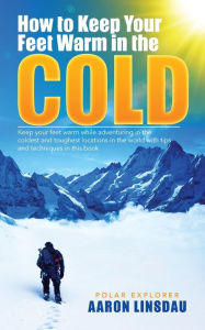 Title: How to Keep Your Feet Warm in the Cold: Keep your feet warm in the toughest locations on Earth, Author: Aaron Linsdau