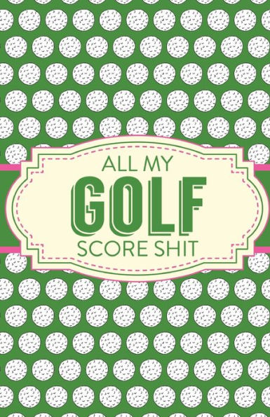 All My Golf Score Shit: Game Score Sheets Golf Stats Tracker Disc Golf Fairways From Tee To Green