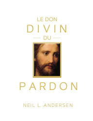 Title: Le don divin du pardon (The Divine Gift of Forgiveness - French), Author: Neil L. Andersen