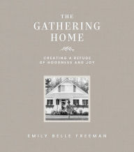 Title: The Gathering Home: Creating a Refuge of Goodness and Joy, Author: Emily Belle Freeman