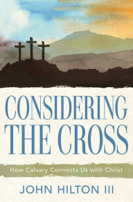 Title: Considering the Cross: How Calvary Connects Us with Christ, Author: John Hilton