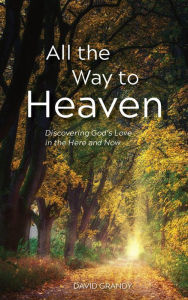 Title: All the Way to Heaven: Discovering God's Love in the Here and Now, Author: David Grandy