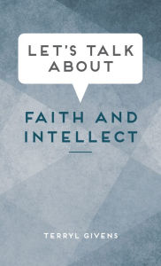 Title: Let's Talk about Faith and Intellect, Author: Terryl Givens