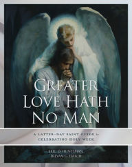 Title: Greater Love Hath No Man: A Latter-day Saint Guide to Celebrating the Easter Season, Author: Eric D. Huntsman