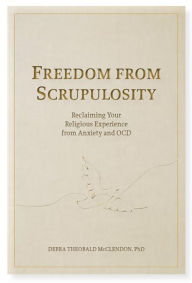 Title: Freedom from Scrupulosity: Reclaiming Your Religious Experience from Anxiety and OCD, Author: Debra Theobald McClendon