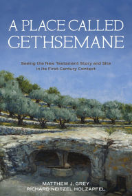 Title: A Place Called Gethsemane: Seeing the New Testament Story and Site in its First-Century Context, Author: Matthew Grey