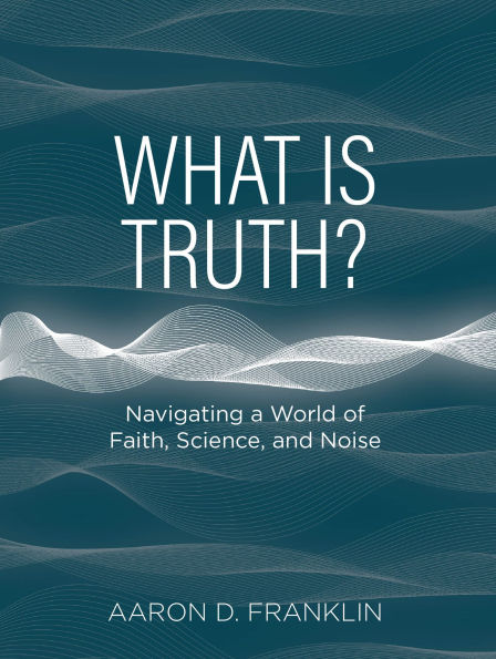 What Is Truth?: Navigating a World of Faith, Science, and Noise