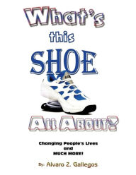 Title: What's This Shoe All About?: Changing People's Lives and Much More!, Author: Alvaro Gallegos