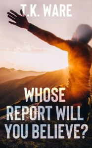 Title: WHOSE REPORT WILL YOU BELIEVE?, Author: T.K. WARE