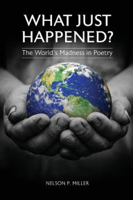 Title: What Just Happened? The World's Madness in Poetry, Author: Nelson P. Miller